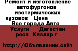 Ремонт и изготовление автофургонов, изотермических кузовов › Цена ­ 20 000 - Все города Авто » Услуги   . Дагестан респ.,Кизляр г.